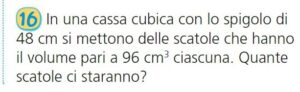 In una cassa cubica con lo spigolo di 48 cm si mettono delle scatole che hanno il volume pari a 96 cm3 ciascuna. Quante scatole ci staranno?